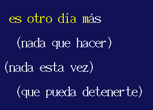 es otro dia mas
(nada que hacer)

(nada esta vez)

(que pueda detenerte)