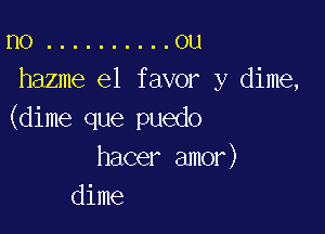 no .......... ou
hazme e1 favor y dime,

(dime que puedo
hacer amor)
dime