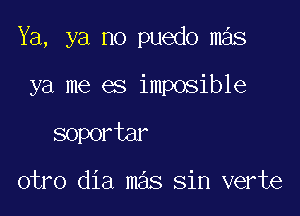 Ya, ya no puedo mas

ya me es imposible
soportar

otro dia mas sin verte