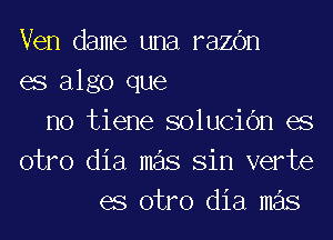 Ven dame una razc'm
es algo que
no tiene solucic'm es
otro dia mas Sin verte
es otro dia mas