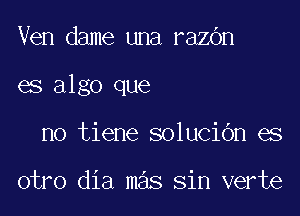 Ven dame una razOn

es algo que

no tiene solucibn es

otro dia mas sin verte