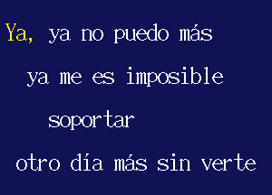 Ya, ya no puedo mas

ya me es imposible
soportar

otro dia mas sin verte