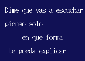 Dime que vas a escuchar
pienso 3010

en que forma

te pueda explicar