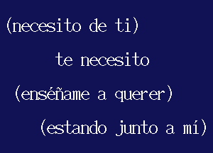 (necesito de ti)

te necesito

(ens ame a querer)

(estando junto a mi)