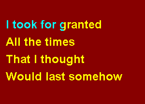 I took for granted
All the times

That I thought
Would last somehow