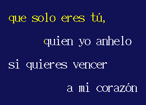 que solo eres t0,

quien yo anhelo
Si quieres veneer

a mi corazOn