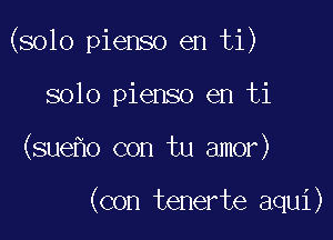 (solo pienso en ti)

solo pienso en ti
(sue o con tu amor)

(con tenerte aqui)