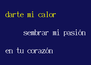 darte mi calor

sembrar mi pasiOn

en tu corazOn