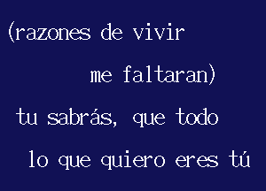 (razones de vivir

me faltaran)
tu sabras, que todo

lo que quiero eres ta