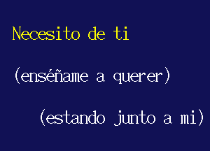 Necesito de ti

(ens ame a querer)

(estando junto a mi)