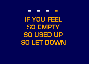 IF YOU FEEL
SO EMPTY

SO USED UP
SD LET DOWN