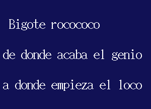 Bigote rocococo

de donde acaba el genio

a donde empieza e1 loco