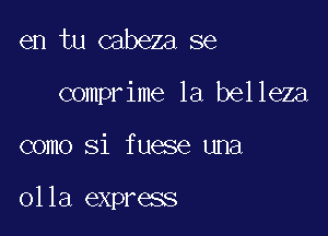 en tu cabeza se
comprime la belleza

como Si fuese una

olla express