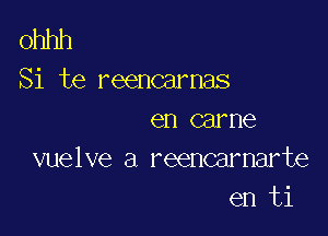 ohhh
Si te reencarnas

en carne
vuelve a reencarnarte
en ti