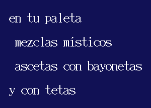 en tu paleta

mezclas misticos

ascetas con bayonetas

y con tetas