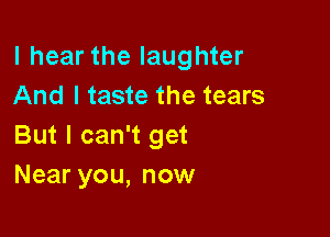 I hear the laughter
And I taste the tears

But I can't get
Near you, now