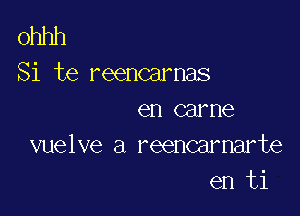 ohhh
Si te reencarnas

en carne
vuelve a reencarnarte
en ti