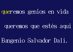 queremos genios en Vida
queremos que est s aqui

Eungenio Salvador Dali.