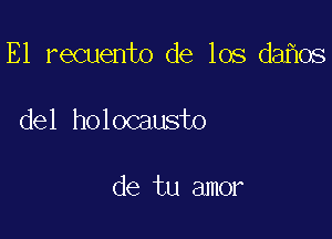 E1 recuento de los da os

del holocausto

de tu amor