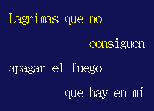 Lagrimas que no

consiguen

apagar e1 fuego

que hay en mi