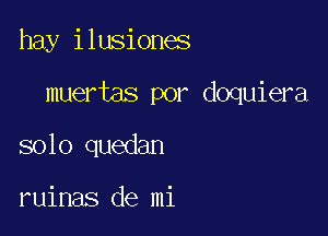 hay ilusiones

muertas por doquiera

solo quedan

ruinas de mi