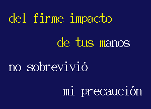 del firme impacto

de tus manos
no sobrevivio

mi precaucibn