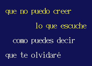 que no puedo creer

lo que escuche

como puedes decir

que te olvidar