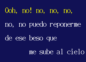 00h, no! no, no, no,

no, no puedo reponerme

de ese beso que

me sube a1 Cielo