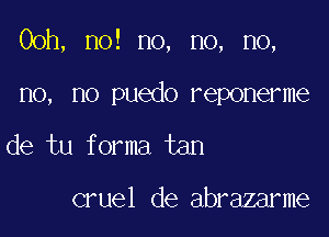 Ooh, no! no, no, no,

no, no puedo reponerme
de tu forma tan

cruel de abrazarme