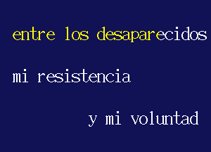 entre los desaparecidos

mi resistencia

y mi voluntad