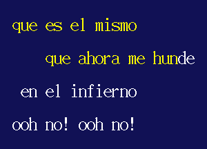 que es el mismo

que ahora me hunde
en el infierno

ooh no! ooh no!