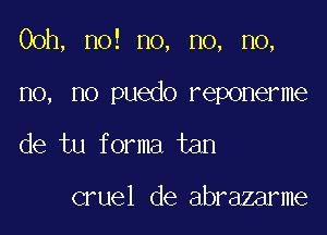 00h, no! no, no, no,

no, no puedo reponerme

de tu forma tan

cruel de abrazarme