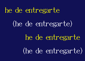 he de entregarte

(he de entregarte)

he de entregarte

(he de entregarte)