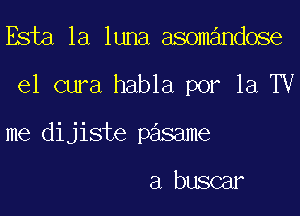 B a1a1wmaamm mm

e1 cura habla por la TV

me dijiste pasame

a buscar