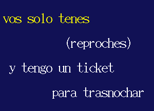 vos solo tenes

(reproches)

y tengo un ticket

para trasnochar