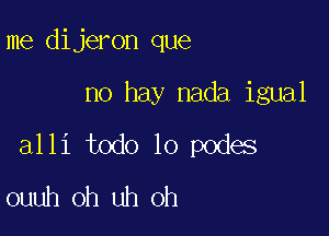 me dijeron que

no hay nada igual

alli todo lo podes
ouuh oh uh oh