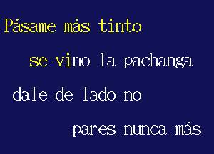 Pasame mas tinto

se vino 1a pachanga

dale de lado no

pares nunca mas