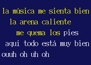 la musica me Sienta bien
la arena caliente
me quema lOS pies
aqui todo esti muy bien
ouuh oh uh oh