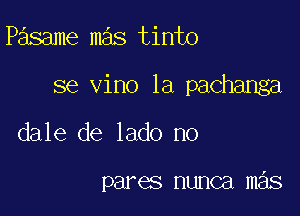 Pasame mas tinto

se vino 1a pachanga

dale de lado no

pares nunca mas