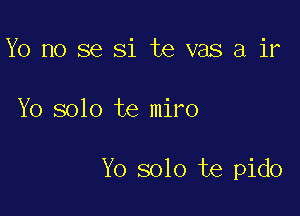 Yo no se Si te vas a ir

Yo solo te miro

Yo solo te pido