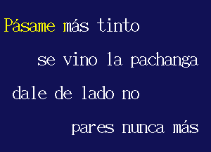 Pasame mas tinto

se vino 1a pachanga

dale de lado no

pares nunca mas