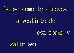 No se como te atreves

a vestirte de

esa forma y

salir asi