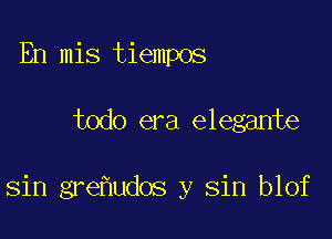 En mis tiempos

todo era elegante

sin grefludos y sin blof