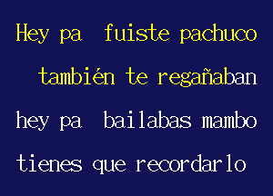 Hey pa fuiste pachuco
tambi n te rega aban
hey pa bailabas mambo

tienes que recordarlo