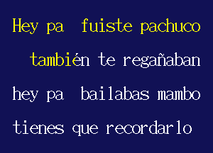 Hey pa fuiste pachuco
tambi n te rega aban
hey pa bailabas mambo

tienes que recordarlo