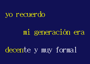 yo recuerdo

mi generacibn era

decente y muy formal