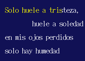 Solo huele a tristeza,

huele a soledad

en mis ojos perdidos

solo hay humedad