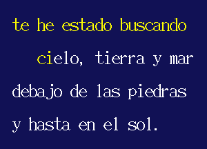 te he estado buscando

Cielo, tierra y mar

debajo de las piedras

y hasta en el sol.