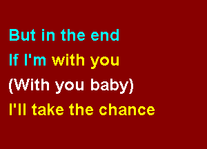 But in the end
If I'm with you

(With you baby)
I'll take the chance