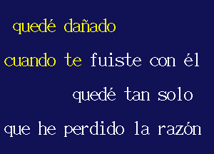 qued da ado
cuando te fuiste con 1

qued tan solo

que he perdido 1a razOn